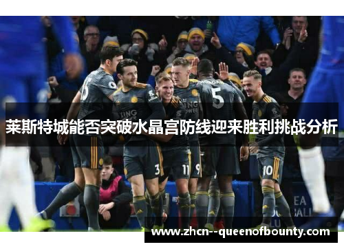 莱斯特城能否突破水晶宫防线迎来胜利挑战分析