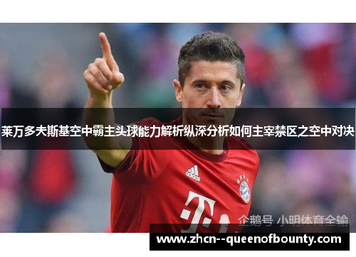 莱万多夫斯基空中霸主头球能力解析纵深分析如何主宰禁区之空中对决