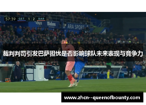 裁判判罚引发巴萨担忧是否影响球队未来表现与竞争力