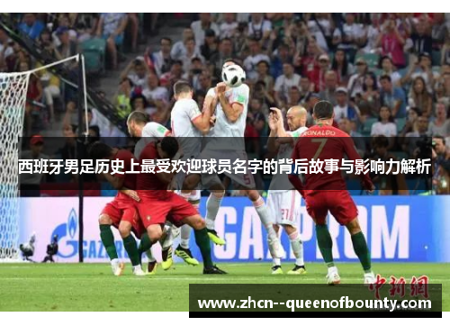 西班牙男足历史上最受欢迎球员名字的背后故事与影响力解析