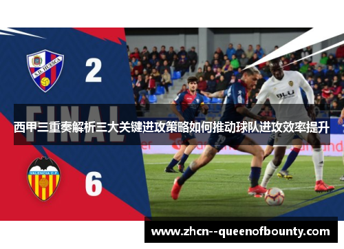 西甲三重奏解析三大关键进攻策略如何推动球队进攻效率提升