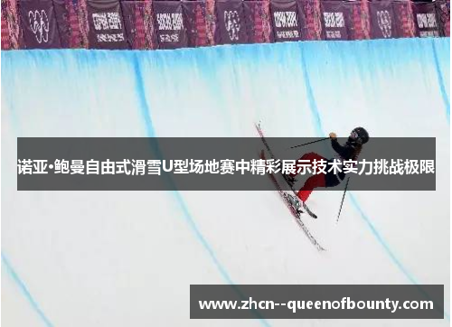 诺亚·鲍曼自由式滑雪U型场地赛中精彩展示技术实力挑战极限