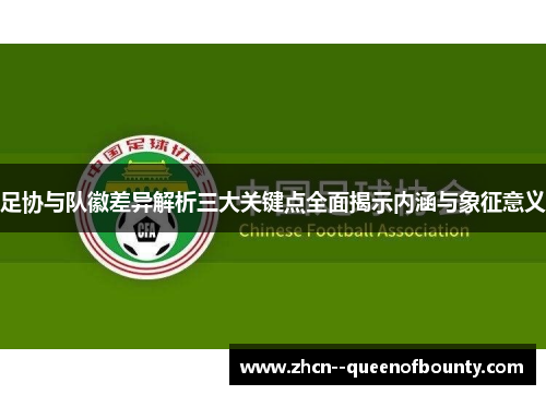 足协与队徽差异解析三大关键点全面揭示内涵与象征意义 足协与队徽差异解析三大关键点全面揭示内涵与象征意义