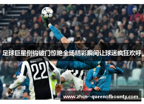 足球巨星倒钩破门惊艳全场精彩瞬间让球迷疯狂欢呼