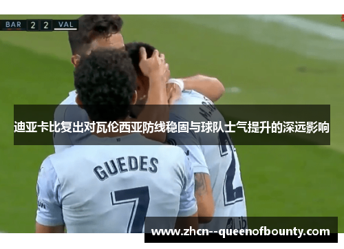 迪亚卡比复出对瓦伦西亚防线稳固与球队士气提升的深远影响 迪亚卡比复出对瓦伦西亚防线稳固与球队士气提升的深远影响