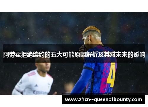 阿劳霍拒绝续约的五大可能原因解析及其对未来的影响