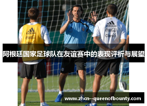 阿根廷国家足球队在友谊赛中的表现评析与展望 阿根廷国家足球队在友谊赛中的表现评析与展望