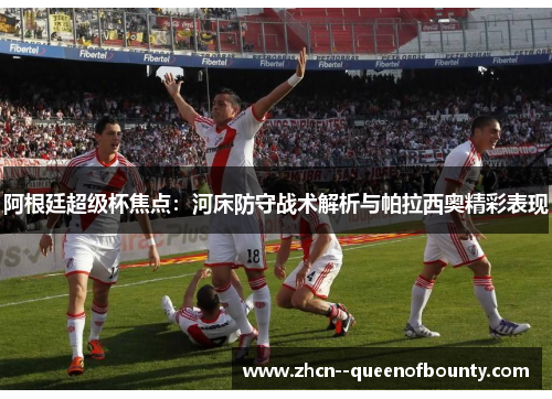 阿根廷超级杯焦点：河床防守战术解析与帕拉西奥精彩表现
