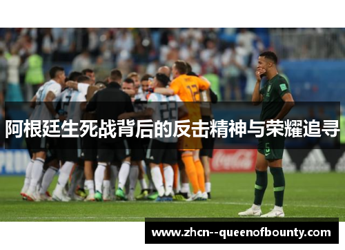 阿根廷生死战背后的反击精神与荣耀追寻 阿根廷生死战背后的反击精神与荣耀追寻