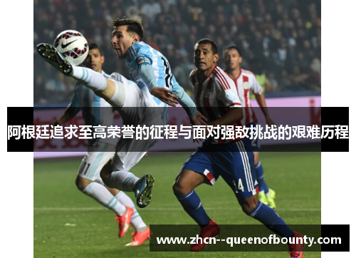 阿根廷追求至高荣誉的征程与面对强敌挑战的艰难历程