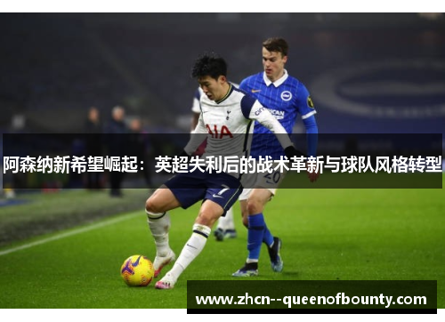 阿森纳新希望崛起:英超失利后的战术革新与球队风格转型 阿森纳新希望崛起:英超失利后的战术革新与球队风格转型