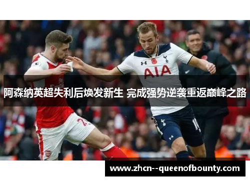 阿森纳英超失利后焕发新生 完成强势逆袭重返巅峰之路 阿森纳英超失利后焕发新生 完成强势逆袭重返巅峰之路