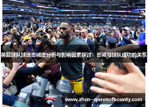 英超球队球迷忠诚度分析与影响因素探讨:忠诚与球队成功的关系 英超球队球迷忠诚度分析与影响因素探讨:忠诚与球队成功的关系