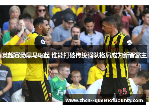 英超赛场黑马崛起 谁能打破传统强队格局成为新晋霸主