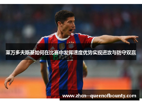 莱万多夫斯基如何在比赛中发挥速度优势实现进攻与防守双赢 莱万多夫斯基如何在比赛中发挥速度优势实现进攻与防守双赢