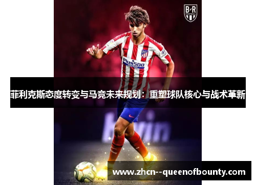 菲利克斯态度转变与马竞未来规划：重塑球队核心与战术革新