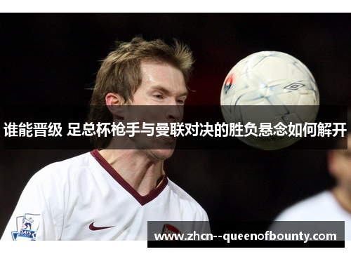 谁能晋级 足总杯枪手与曼联对决的胜负悬念如何解开