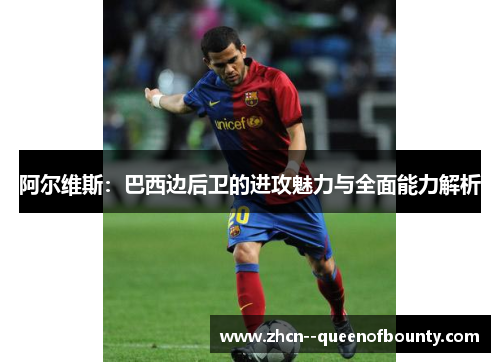 阿尔维斯：巴西边后卫的进攻魅力与全面能力解析