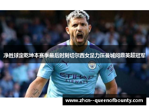 净胜球定乾坤本赛季最后时刻切尔西女足力压曼城问鼎英超冠军
