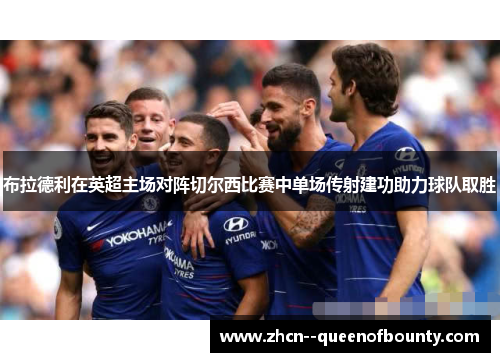 布拉德利在英超主场对阵切尔西比赛中单场传射建功助力球队取胜