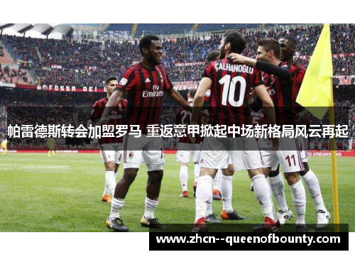 帕雷德斯转会加盟罗马 重返意甲掀起中场新格局风云再起