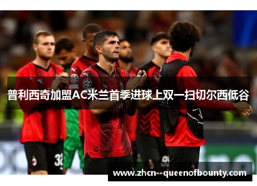 普利西奇加盟AC米兰首季进球上双一扫切尔西低谷