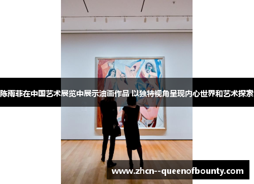 陈雨菲在中国艺术展览中展示油画作品 以独特视角呈现内心世界和艺术探索