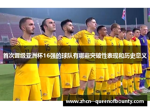 首次晋级亚洲杯16强的球队有哪些突破性表现和历史意义