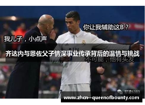 齐达内与恩佐父子情深事业传承背后的温情与挑战