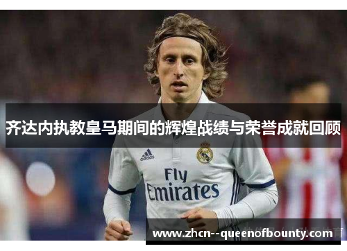 齐达内执教皇马期间的辉煌战绩与荣誉成就回顾