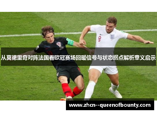 从莫德里奇对阵法国看欧冠赛场回暖信号与状态拐点解析意义启示 从莫德里奇对阵法国看欧冠赛场回暖信号与状态拐点解析意义启示