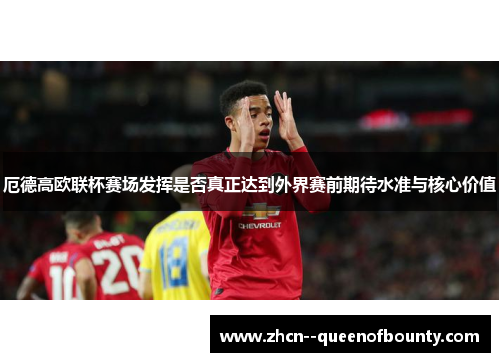 厄德高欧联杯赛场发挥是否真正达到外界赛前期待水准与核心价值 厄德高欧联杯赛场发挥是否真正达到外界赛前期待水准与核心价值