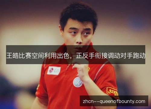 王皓比赛空间利用出色，正反手衔接调动对手跑动